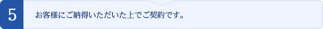 お客様にご納得いただいた上でご契約です。