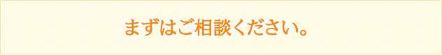 まずはご相談ください。