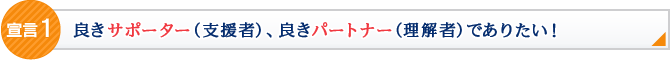 宣言1:良きサポーター（支援者）、良きパートナー（理解者）でありたい！