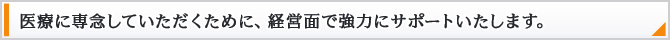 医療に専念していただくために、経営面で強力にサポートいたします。