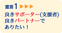 宣言1 良きサポーター(支援者)良きパートナーでありたい！