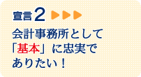 宣言2 会計事務所として「基本」に忠実でありたい！