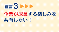 宣言3 企業が成長する楽しみを共有したい！