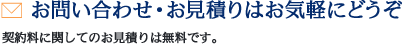 お問い合わせ・お見積りはお気軽にどうぞ。契約料に関してのお見積りは無料です