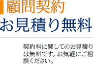 顧問契約 お見積り無料 契約料に関してのお見積りは無料です。お気軽にご相談ください。