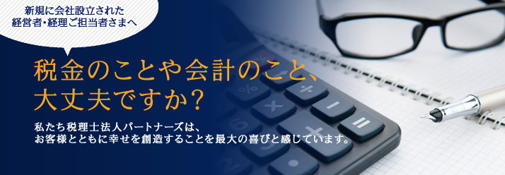 新規に会社設立された経営者・経理ご担当者さまへ　税金のことや会計のこと、大丈夫ですか？　私たち税理士法人パートナーズは、お客様とともに幸せを創造することを最大の喜びと感じています。